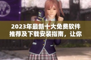 2023年最新十大免费软件推荐及下载安装指南，让你轻松提升工作效率