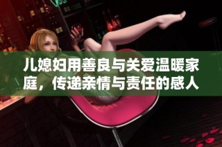 儿媳妇用善良与关爱温暖家庭，传递亲情与责任的感人故事