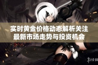 实时黄金价格动态解析关注最新市场走势与投资机会
