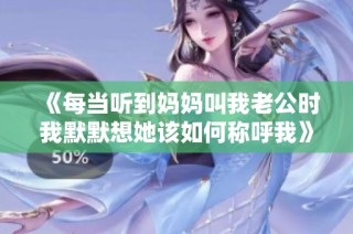 《每当听到妈妈叫我老公时我默默想她该如何称呼我》