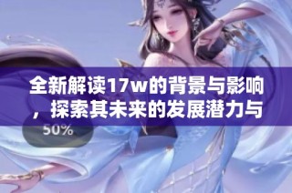 全新解读17w的背景与影响，探索其未来的发展潜力与趋势
