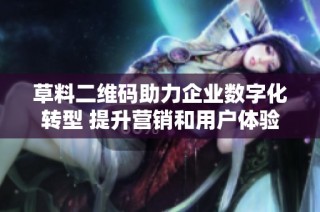 草料二维码助力企业数字化转型 提升营销和用户体验的新工具