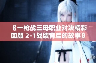 《一枪战三母职业对决精彩回顾 2-1战绩背后的故事》