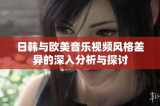 日韩与欧美音乐视频风格差异的深入分析与探讨