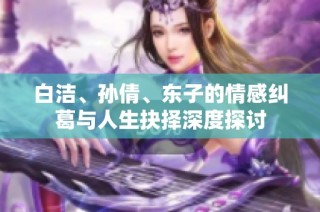 白洁、孙倩、东子的情感纠葛与人生抉择深度探讨