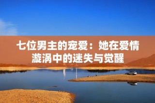 七位男主的宠爱：她在爱情漩涡中的迷失与觉醒