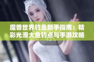 魔兽世界钓鱼新手指南：精彩光滑大鱼钓点与手游攻略解析