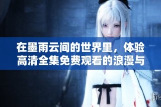 在墨雨云间的世界里，体验高清全集免费观看的浪漫与情感交织