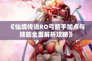 《仙境传说RO弓箭手加点与技能全面解析攻略》