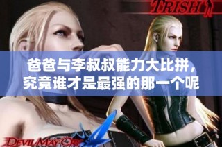 爸爸与李叔叔能力大比拼，究竟谁才是最强的那一个呢