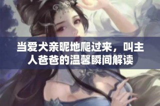 当爱犬亲昵地爬过来，叫主人爸爸的温馨瞬间解读