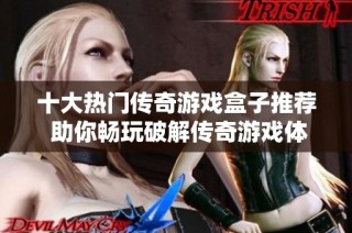 十大热门传奇游戏盒子推荐 助你畅玩破解传奇游戏体验