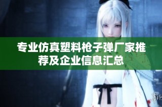 专业仿真塑料枪子弹厂家推荐及企业信息汇总
