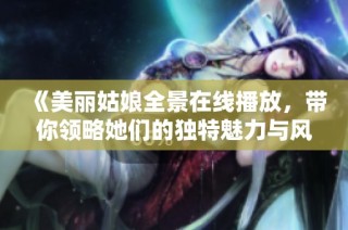 《美丽姑娘全景在线播放，带你领略她们的独特魅力与风采》