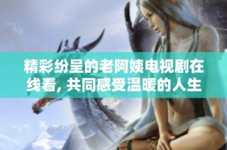 精彩纷呈的老阿姨电视剧在线看, 共同感受温暖的人生故事