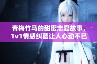 青梅竹马的甜蜜恋爱故事，1v1情感纠葛让人心动不已