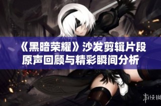 《黑暗荣耀》沙发剪辑片段原声回顾与精彩瞬间分析
