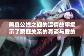 善良公媳之间的温情故事揭示了家庭关系的真谛与爱的力量