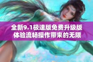 全新9.1极速版免费升级版 体验流畅操作带来的无限可能