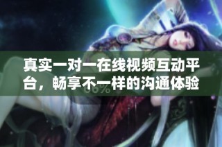 真实一对一在线视频互动平台，畅享不一样的沟通体验