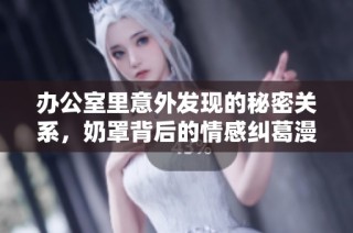 办公室里意外发现的秘密关系，奶罩背后的情感纠葛漫画揭秘