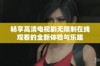 畅享高清电视剧无限制在线观看的全新体验与乐趣