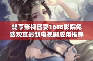 畅享影视盛宴1688影院免费观赏最新电视剧应用推荐