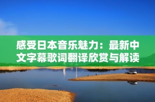 感受日本音乐魅力：最新中文字幕歌词翻译欣赏与解读