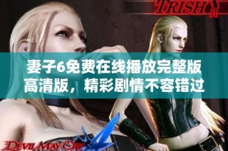 妻子6免费在线播放完整版高清版，精彩剧情不容错过