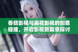 香菇影视与麻花影视的创意碰撞，开启影视新篇章探讨与展望