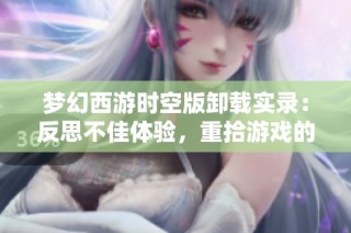 梦幻西游时空版卸载实录：反思不佳体验，重拾游戏的快乐时光