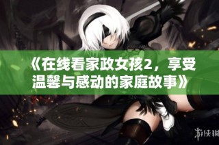 《在线看家政女孩2，享受温馨与感动的家庭故事》