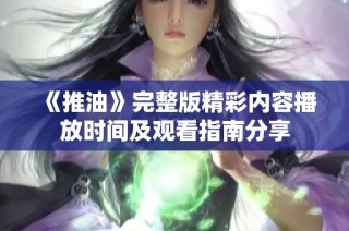 《推油》完整版精彩内容播放时间及观看指南分享