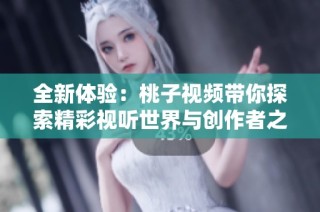 全新体验：桃子视频带你探索精彩视听世界与创作者之旅