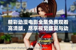 精彩动漫电影全集免费观看高清版，尽享视觉盛宴与动人故事