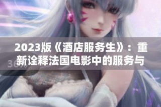 2023版《酒店服务生》：重新诠释法国电影中的服务与人际关系
