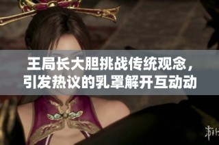 王局长大胆挑战传统观念，引发热议的乳罩解开互动动态图解析