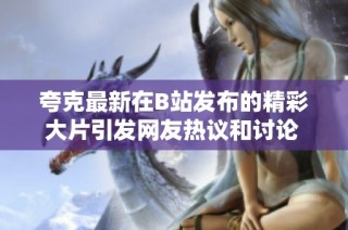 夸克最新在B站发布的精彩大片引发网友热议和讨论  