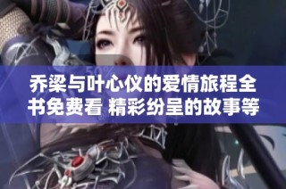 乔梁与叶心仪的爱情旅程全书免费看 精彩纷呈的故事等你探索