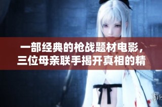 一部经典的枪战题材电影，三位母亲联手揭开真相的精彩故事