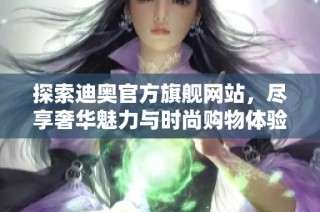 探索迪奥官方旗舰网站，尽享奢华魅力与时尚购物体验