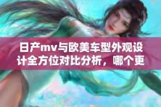 日产mv与欧美车型外观设计全方位对比分析，哪个更具吸引力