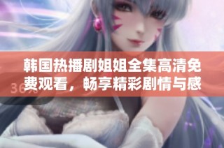 韩国热播剧姐姐全集高清免费观看，畅享精彩剧情与感人故事