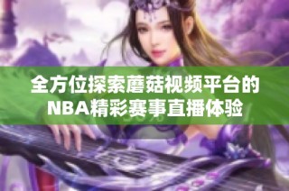 全方位探索蘑菇视频平台的NBA精彩赛事直播体验