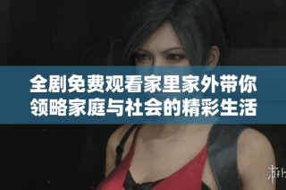 全剧免费观看家里家外带你领略家庭与社会的精彩生活