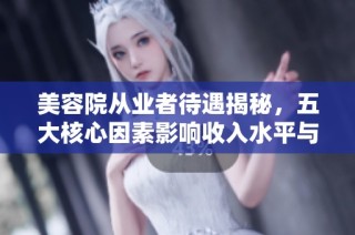 美容院从业者待遇揭秘，五大核心因素影响收入水平与职业发展