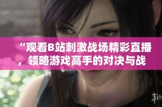 “观看B站刺激战场精彩直播，领略游戏高手的对决与战术策略”