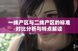 一线产区与二线产区的标准对比分析与特点解读