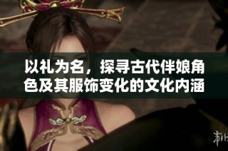 以礼为名，探寻古代伴娘角色及其服饰变化的文化内涵