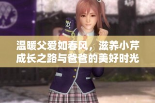 温暖父爱如春风，滋养小芹成长之路与爸爸的美好时光